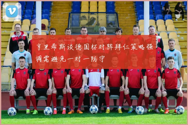 亨里希斯谈德国杯对阵拜仁策略强调需避免一对一防守