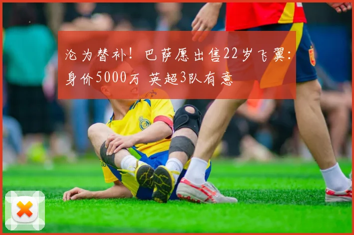 沦为替补！巴萨愿出售22岁飞翼：身价5000万 英超3队有意