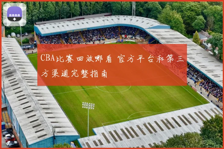 CBA比赛回放哪看 官方平台和第三方渠道完整指南