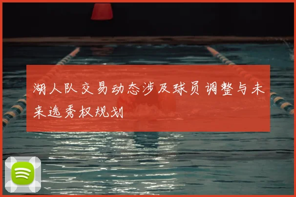 湖人队交易动态涉及球员调整与未来选秀权规划