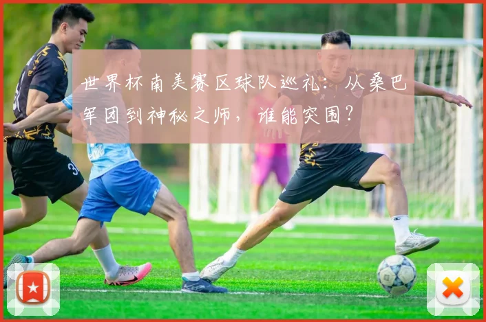 世界杯南美赛区球队巡礼:从桑巴军团到神秘之师,谁能突围?