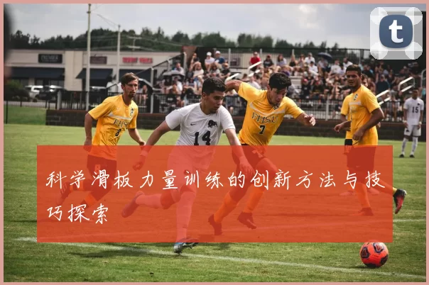 科学滑板力量训练的创新方法与技巧探索