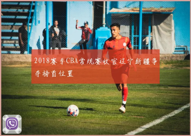 2018赛季CBA常规赛收官辽宁新疆争夺榜首位置