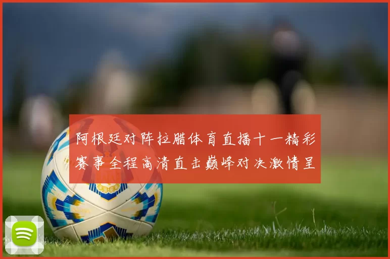 阿根廷对阵拉腊体育直播十一精彩赛事全程高清直击巅峰对决激情呈现