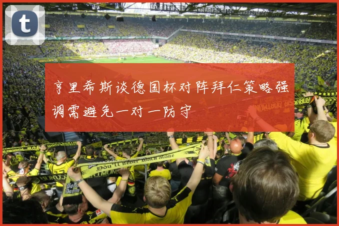 亨里希斯谈德国杯对阵拜仁策略强调需避免一对一防守