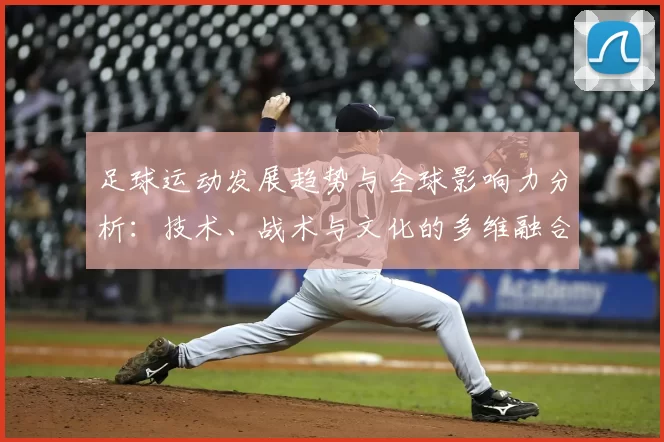足球运动发展趋势与全球影响力分析：技术、战术与文化的多维融合