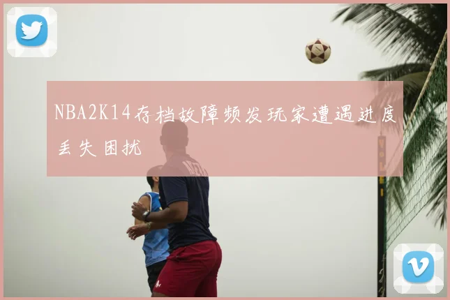 NBA2K14存档故障频发玩家遭遇进度丢失困扰