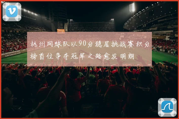 杭州网球队以90分稳居挑战赛积分榜首位争夺冠军之路愈发明朗