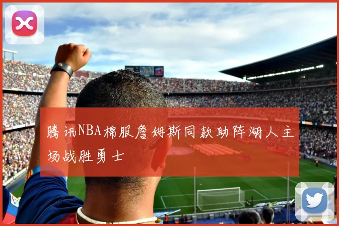 腾讯NBA棉服詹姆斯同款助阵湖人主场战胜勇士