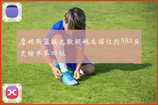 詹姆斯篮板总数超越名宿位列NBA历史榜单第四位