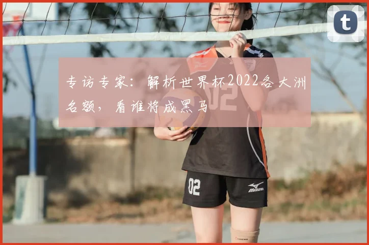 专访专家：解析世界杯2022各大洲名额，看谁将成黑马