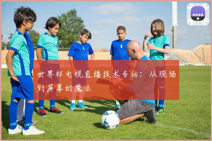世界杯电视直播技术专访：从现场到屏幕的魔法