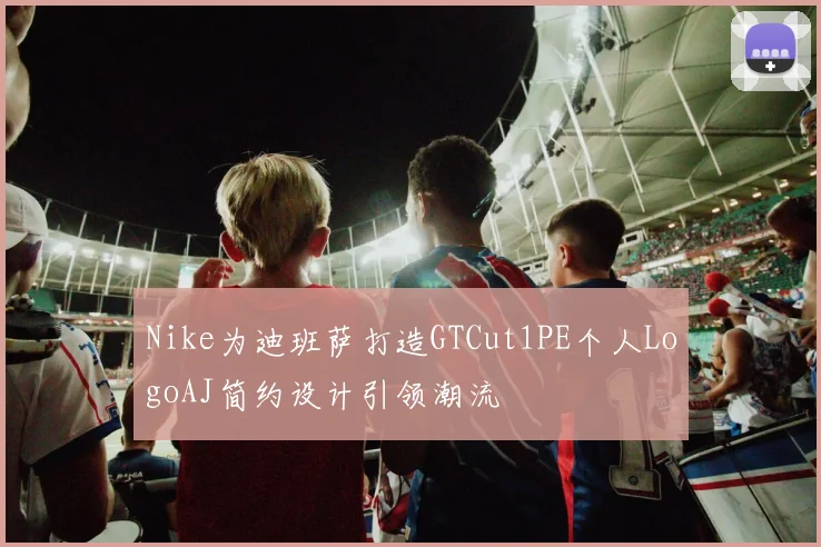 Nike为迪班萨打造GTCut1PE个人LogoAJ简约设计引领潮流