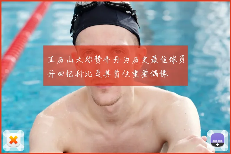 亚历山大称赞乔丹为历史最佳球员并回忆科比是其首位重要偶像